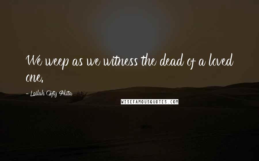 Lailah Gifty Akita Quotes: We weep as we witness the dead of a loved one.