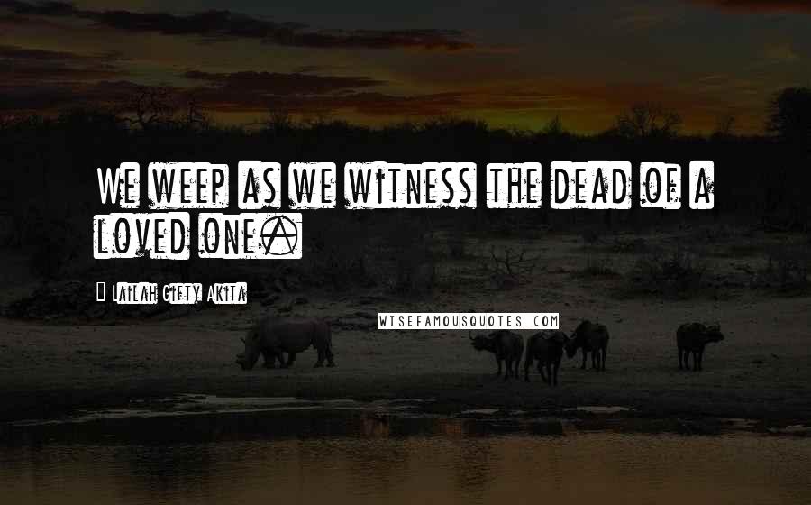 Lailah Gifty Akita Quotes: We weep as we witness the dead of a loved one.