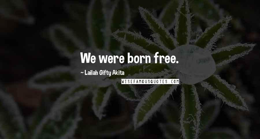 Lailah Gifty Akita Quotes: We were born free.