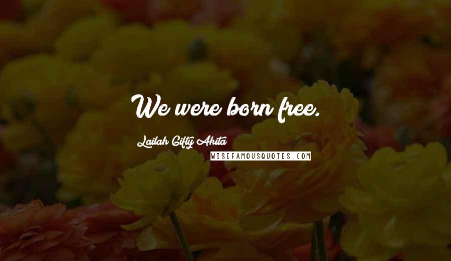 Lailah Gifty Akita Quotes: We were born free.