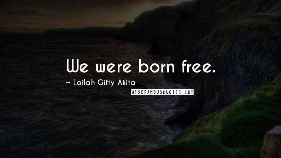 Lailah Gifty Akita Quotes: We were born free.