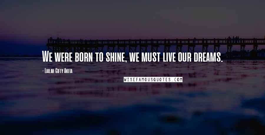 Lailah Gifty Akita Quotes: We were born to shine, we must live our dreams.