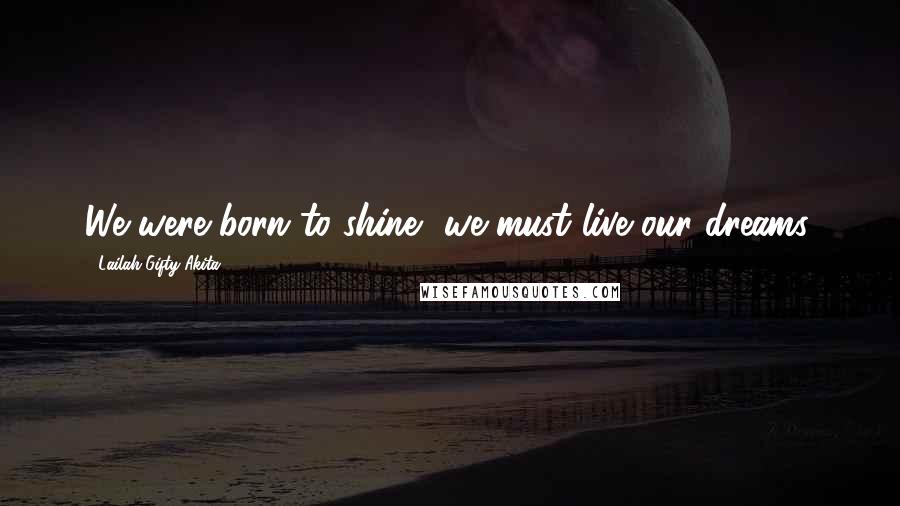 Lailah Gifty Akita Quotes: We were born to shine, we must live our dreams.