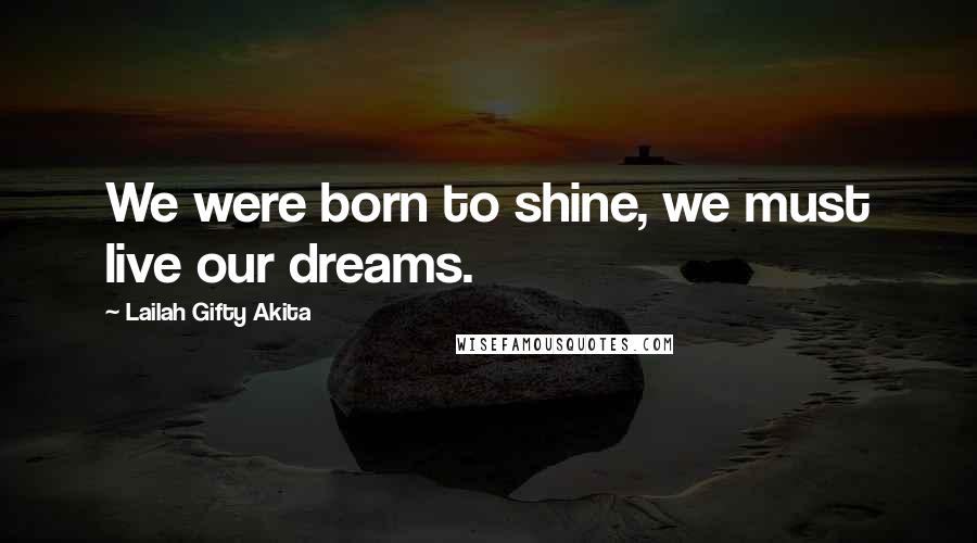 Lailah Gifty Akita Quotes: We were born to shine, we must live our dreams.