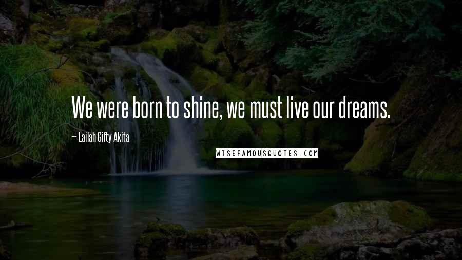 Lailah Gifty Akita Quotes: We were born to shine, we must live our dreams.