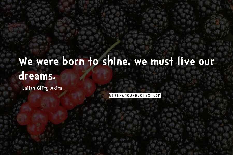 Lailah Gifty Akita Quotes: We were born to shine, we must live our dreams.