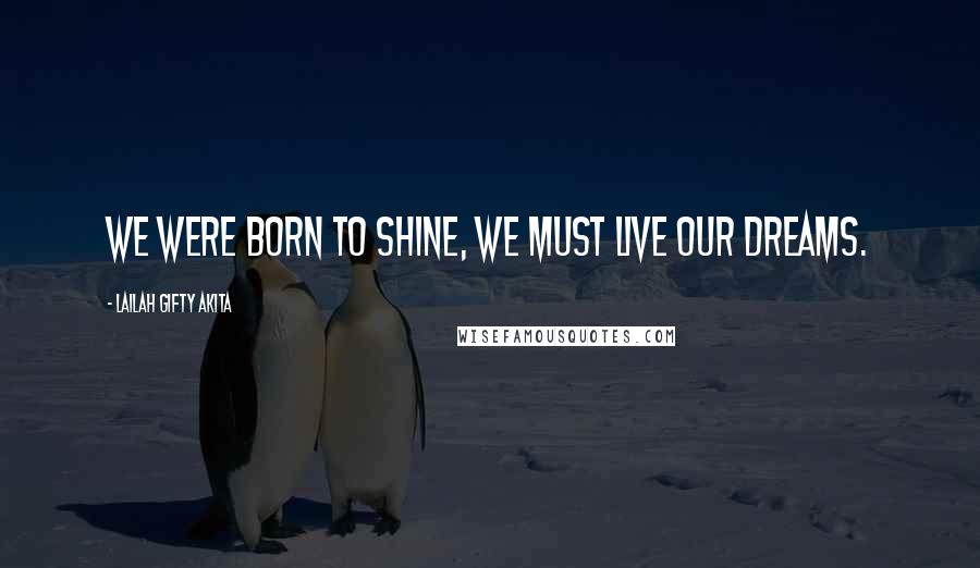 Lailah Gifty Akita Quotes: We were born to shine, we must live our dreams.