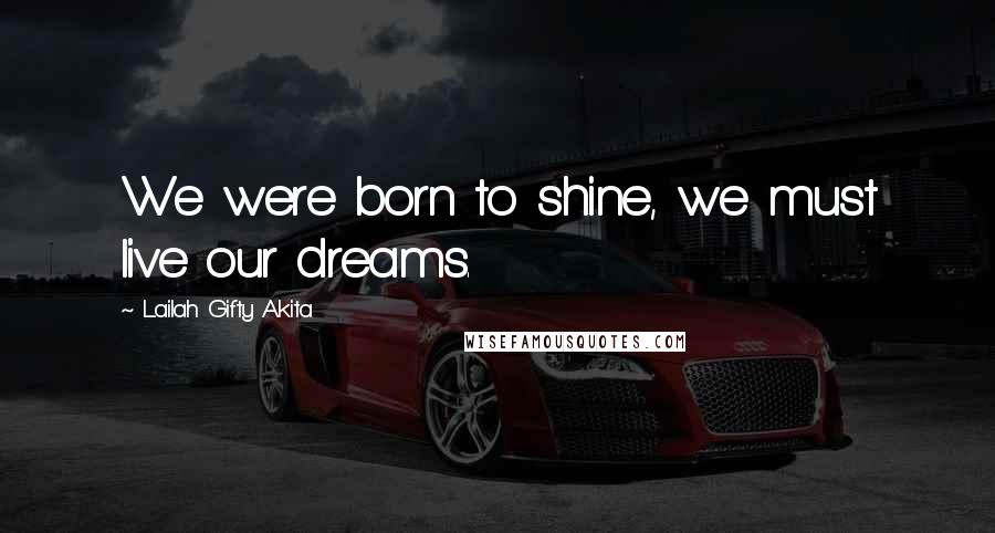 Lailah Gifty Akita Quotes: We were born to shine, we must live our dreams.