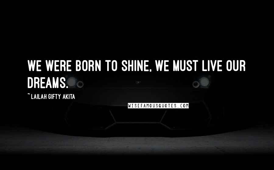 Lailah Gifty Akita Quotes: We were born to shine, we must live our dreams.