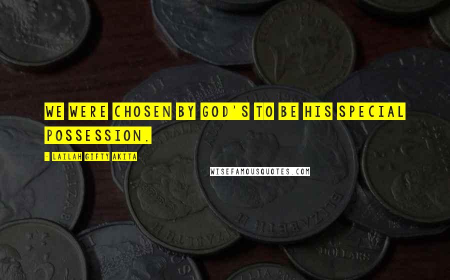 Lailah Gifty Akita Quotes: We were chosen by God's to be His special possession.