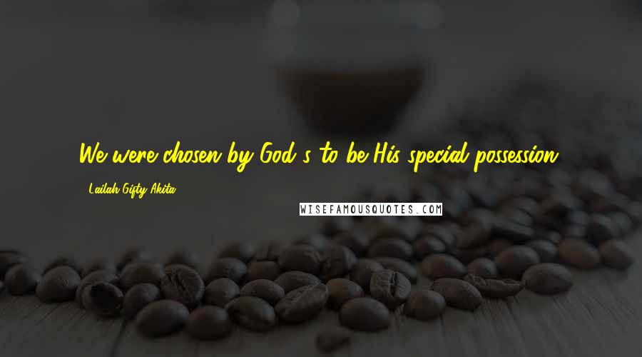 Lailah Gifty Akita Quotes: We were chosen by God's to be His special possession.