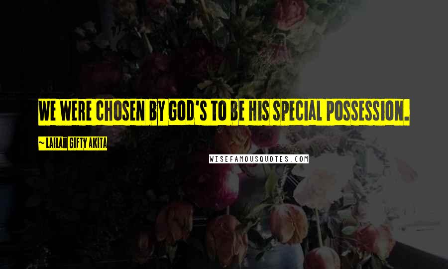 Lailah Gifty Akita Quotes: We were chosen by God's to be His special possession.