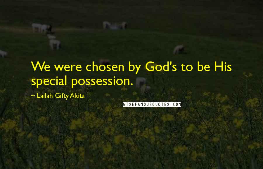 Lailah Gifty Akita Quotes: We were chosen by God's to be His special possession.