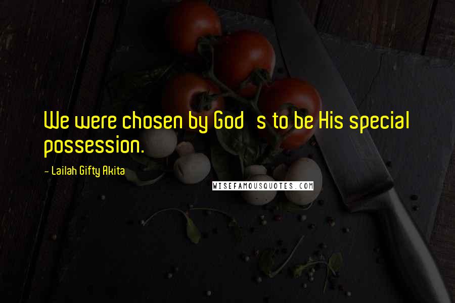 Lailah Gifty Akita Quotes: We were chosen by God's to be His special possession.