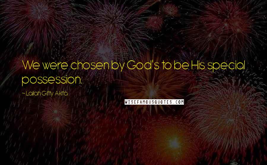 Lailah Gifty Akita Quotes: We were chosen by God's to be His special possession.