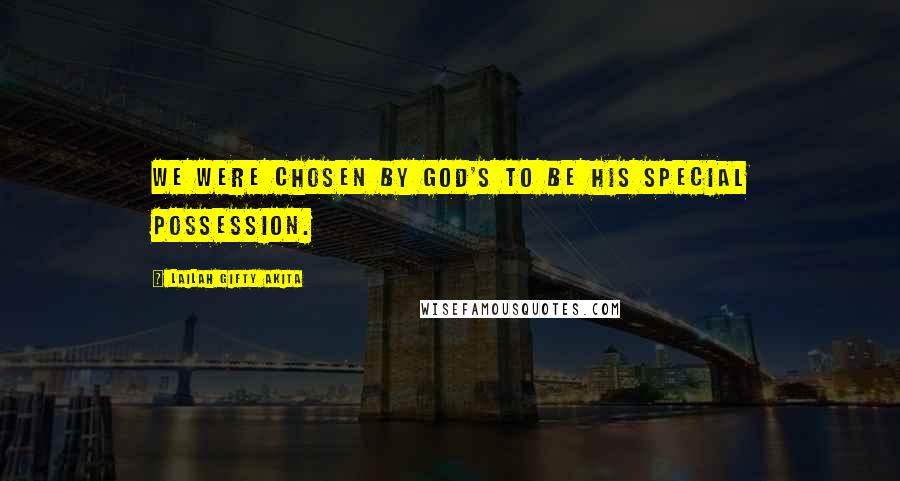 Lailah Gifty Akita Quotes: We were chosen by God's to be His special possession.