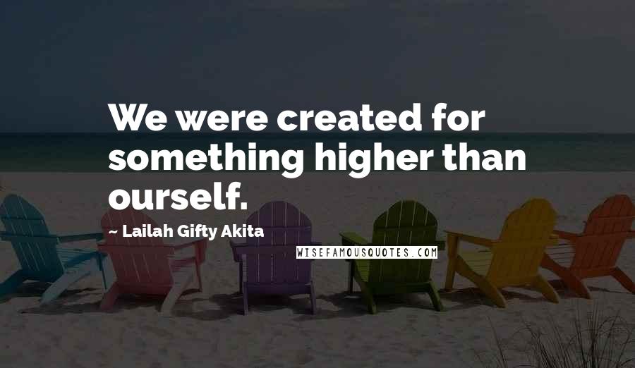 Lailah Gifty Akita Quotes: We were created for something higher than ourself.