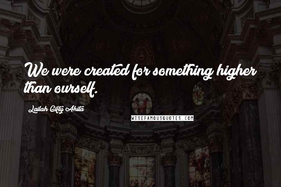 Lailah Gifty Akita Quotes: We were created for something higher than ourself.
