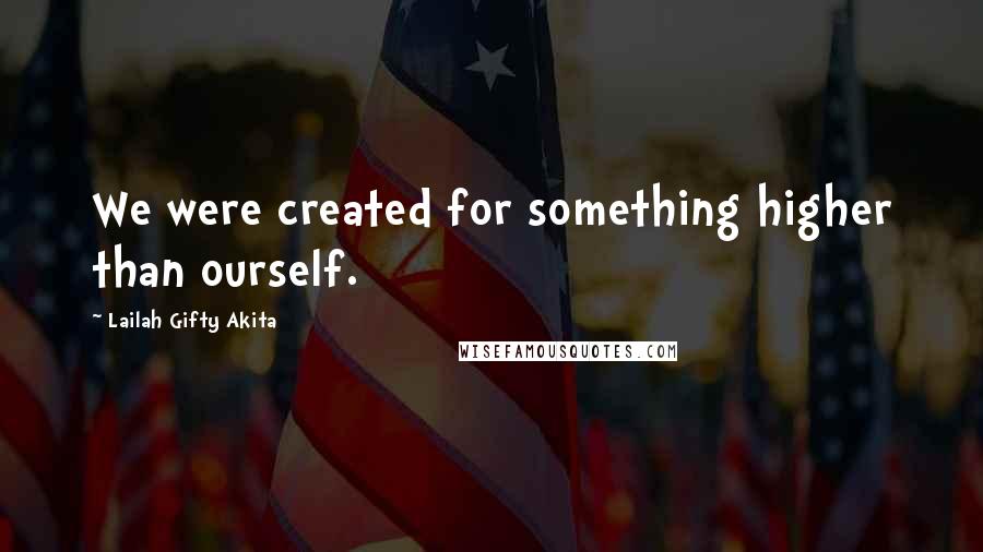 Lailah Gifty Akita Quotes: We were created for something higher than ourself.