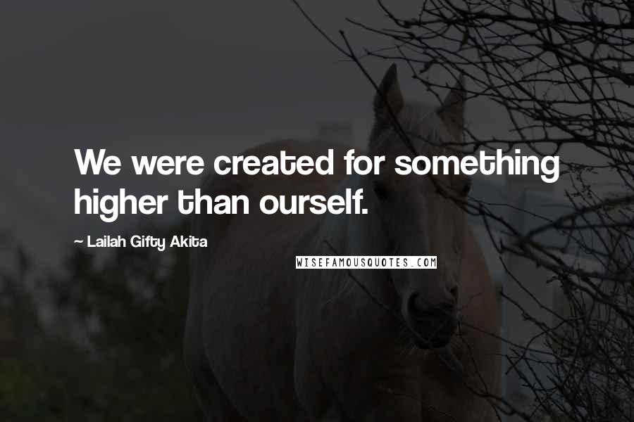 Lailah Gifty Akita Quotes: We were created for something higher than ourself.