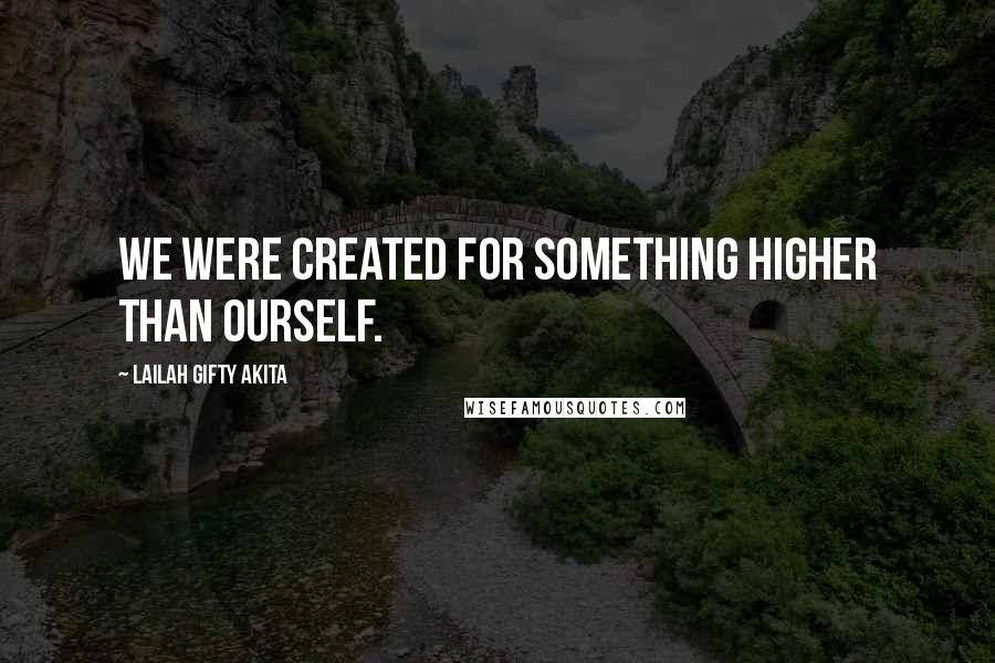 Lailah Gifty Akita Quotes: We were created for something higher than ourself.