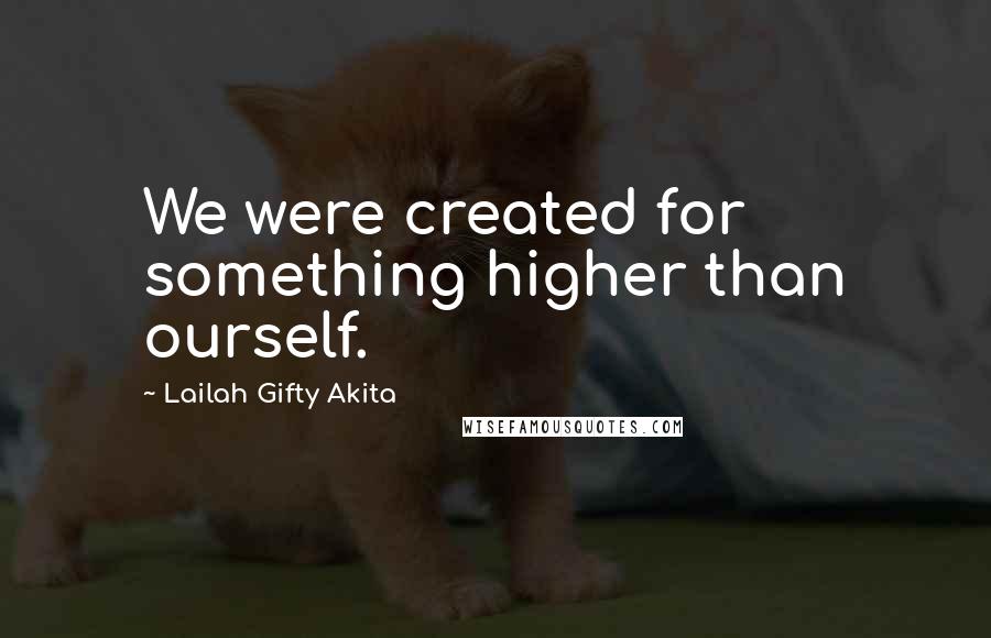 Lailah Gifty Akita Quotes: We were created for something higher than ourself.