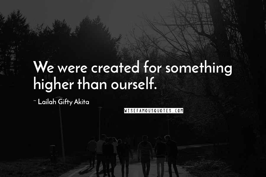 Lailah Gifty Akita Quotes: We were created for something higher than ourself.