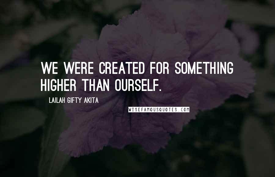 Lailah Gifty Akita Quotes: We were created for something higher than ourself.