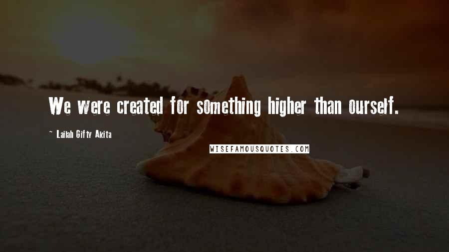 Lailah Gifty Akita Quotes: We were created for something higher than ourself.