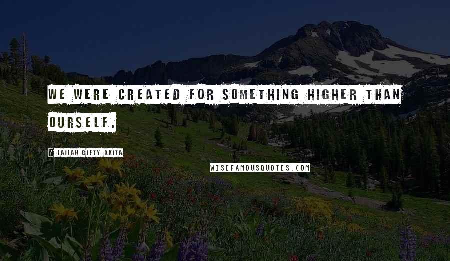 Lailah Gifty Akita Quotes: We were created for something higher than ourself.
