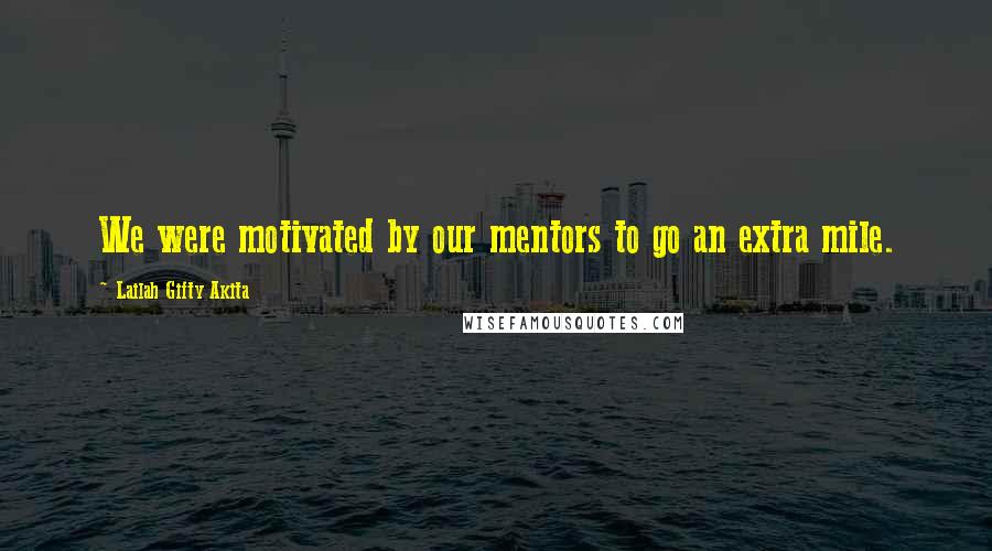 Lailah Gifty Akita Quotes: We were motivated by our mentors to go an extra mile.