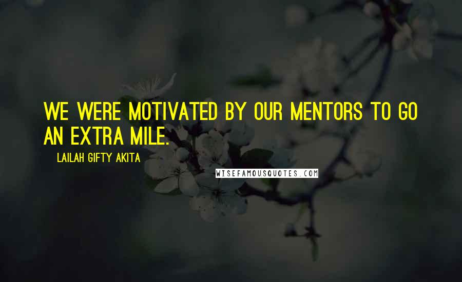 Lailah Gifty Akita Quotes: We were motivated by our mentors to go an extra mile.