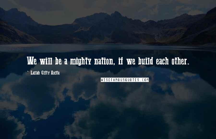 Lailah Gifty Akita Quotes: We will be a mighty nation, if we build each other.