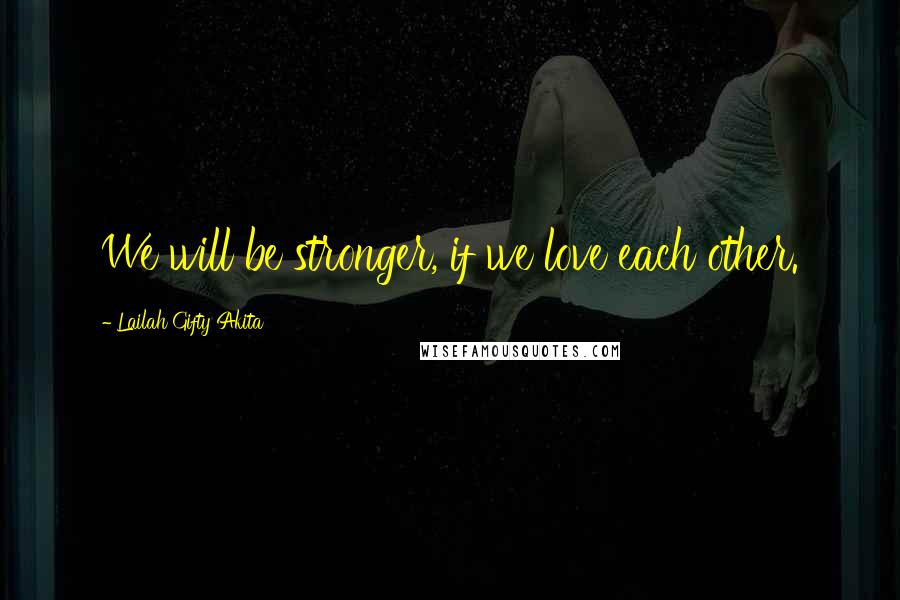 Lailah Gifty Akita Quotes: We will be stronger, if we love each other.