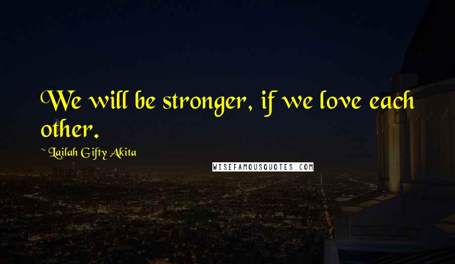 Lailah Gifty Akita Quotes: We will be stronger, if we love each other.