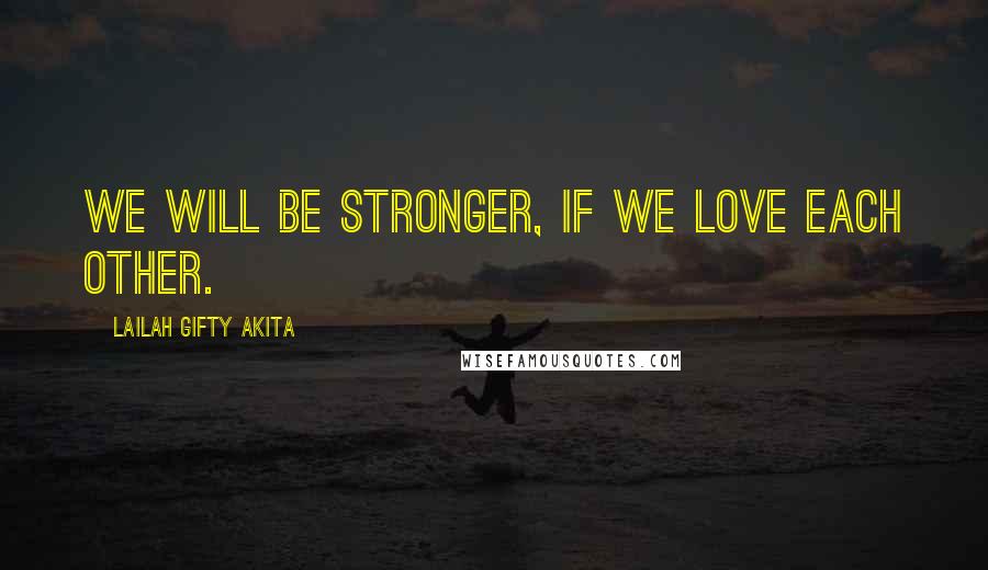 Lailah Gifty Akita Quotes: We will be stronger, if we love each other.