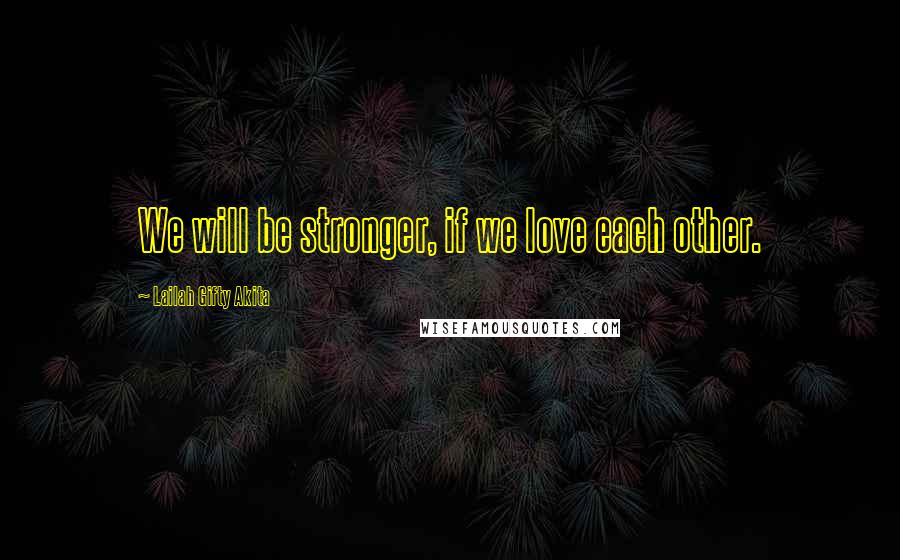 Lailah Gifty Akita Quotes: We will be stronger, if we love each other.