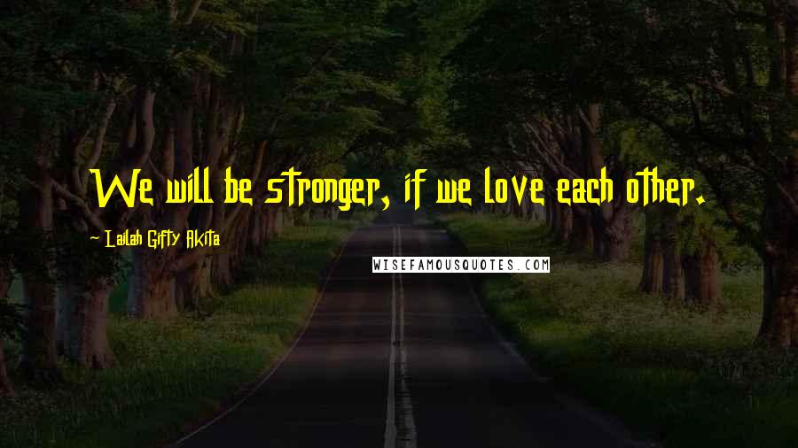 Lailah Gifty Akita Quotes: We will be stronger, if we love each other.