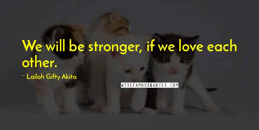 Lailah Gifty Akita Quotes: We will be stronger, if we love each other.