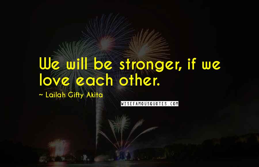 Lailah Gifty Akita Quotes: We will be stronger, if we love each other.