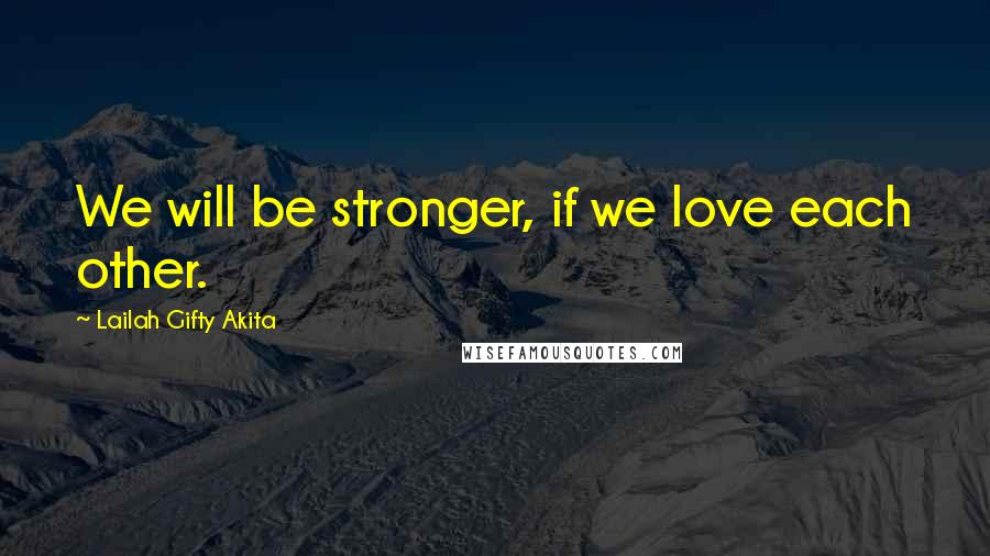 Lailah Gifty Akita Quotes: We will be stronger, if we love each other.