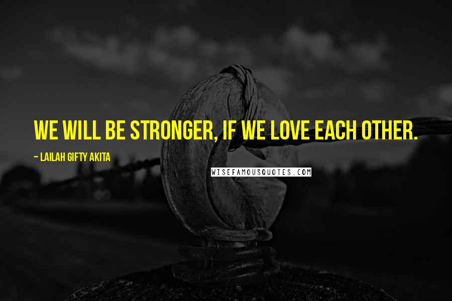 Lailah Gifty Akita Quotes: We will be stronger, if we love each other.