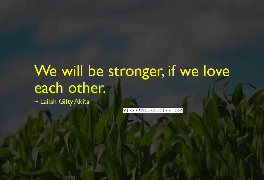 Lailah Gifty Akita Quotes: We will be stronger, if we love each other.