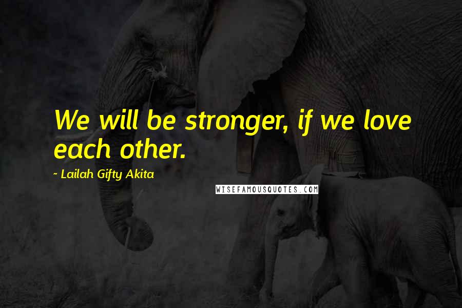 Lailah Gifty Akita Quotes: We will be stronger, if we love each other.