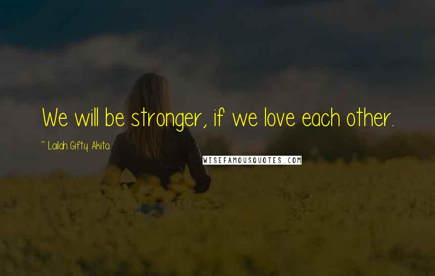 Lailah Gifty Akita Quotes: We will be stronger, if we love each other.