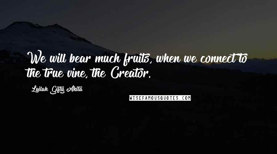 Lailah Gifty Akita Quotes: We will bear much fruits, when we connect to the true vine, the Creator.