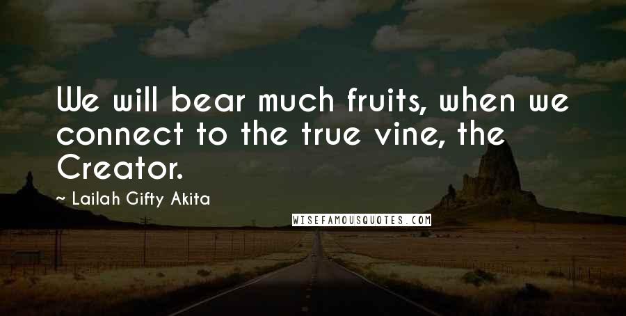 Lailah Gifty Akita Quotes: We will bear much fruits, when we connect to the true vine, the Creator.