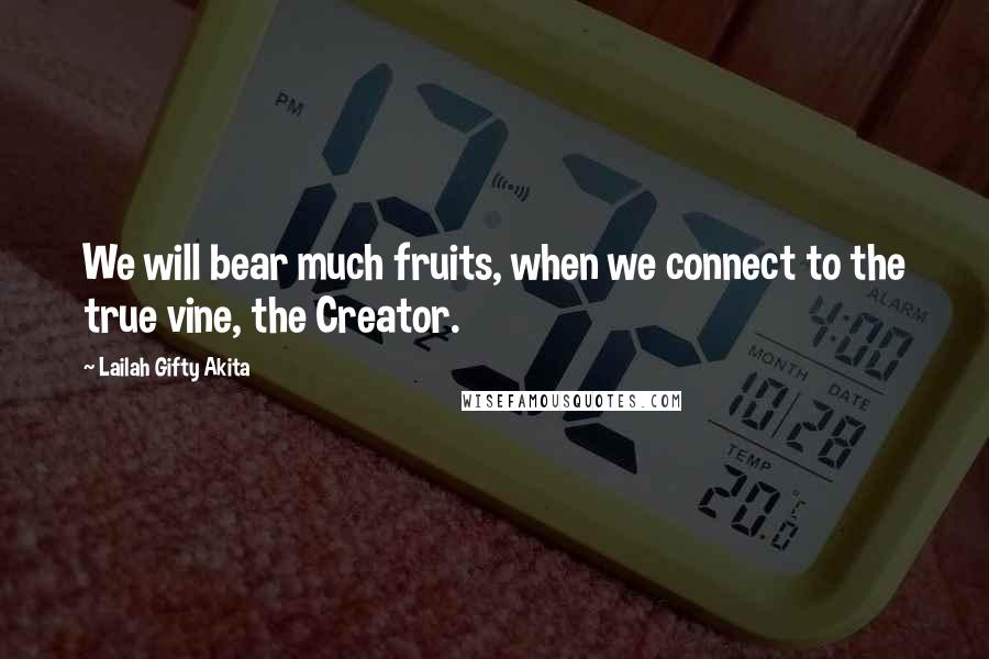 Lailah Gifty Akita Quotes: We will bear much fruits, when we connect to the true vine, the Creator.