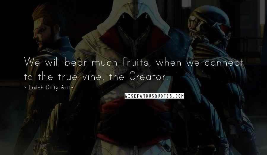 Lailah Gifty Akita Quotes: We will bear much fruits, when we connect to the true vine, the Creator.