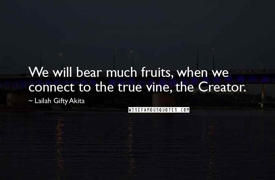 Lailah Gifty Akita Quotes: We will bear much fruits, when we connect to the true vine, the Creator.